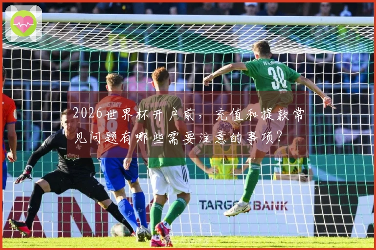 2026世界杯开户前，充值和提款常见问题有哪些需要注意的事项？
