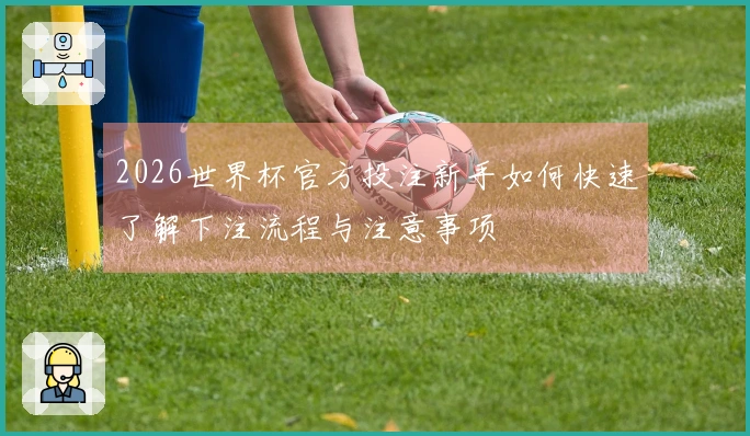 2026世界杯官方投注新手如何快速了解下注流程与注意事项