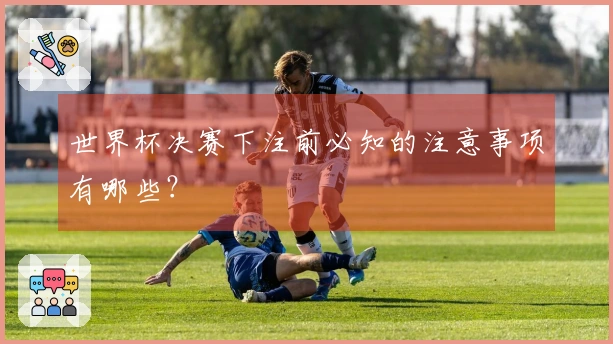 世界杯决赛下注前必知的注意事项有哪些？