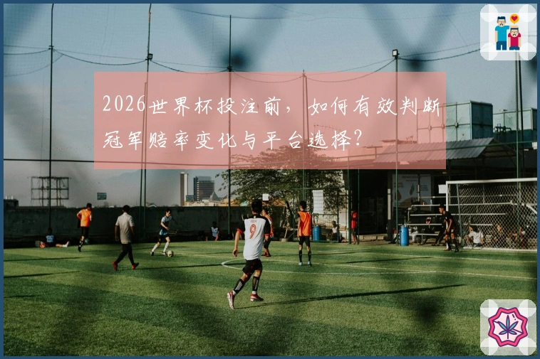 2026世界杯投注前，如何有效判断冠军赔率变化与平台选择？