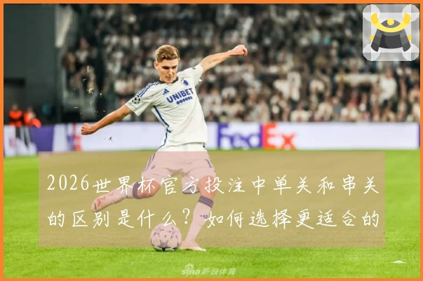 2026世界杯官方投注中单关和串关的区别是什么？如何选择更适合的投注方式？