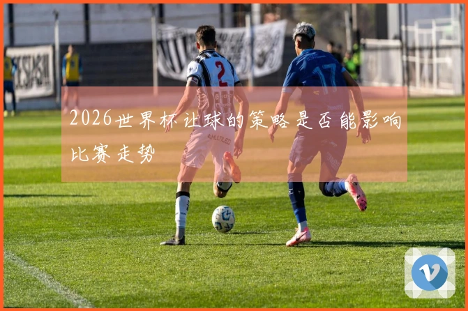 2026世界杯让球的策略是否能影响比赛走势