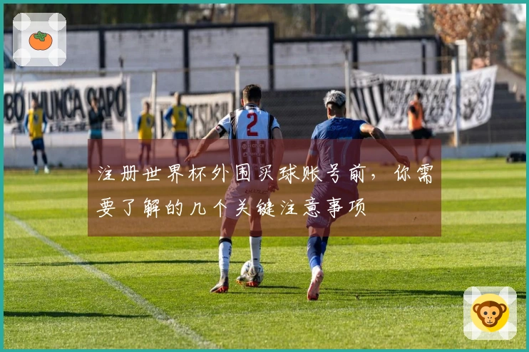 注册世界杯外围买球账号前，你需要了解的几个关键注意事项
