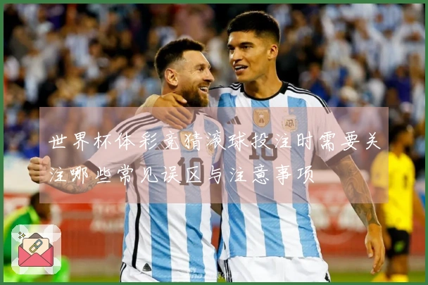 世界杯体彩竞猜滚球投注时需要关注哪些常见误区与注意事项