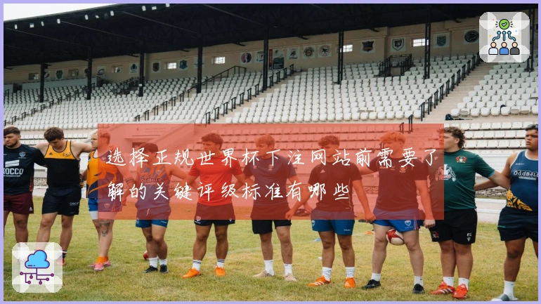 选择正规世界杯下注网站前需要了解的关键评级标准有哪些