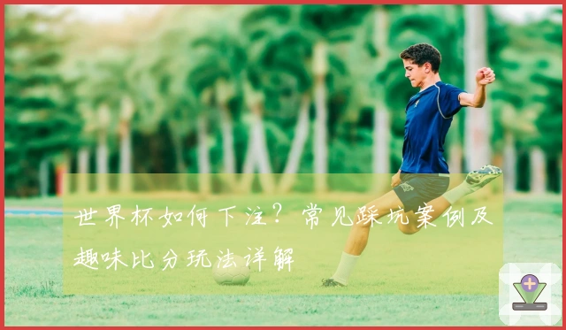 世界杯如何下注？常见踩坑案例及趣味比分玩法详解