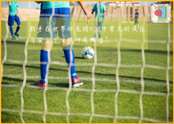 新手在世界杯竞猜app中常见的误区与安全下注技巧有哪些？