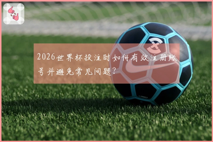 2026世界杯投注时如何有效注册账号并避免常见问题？