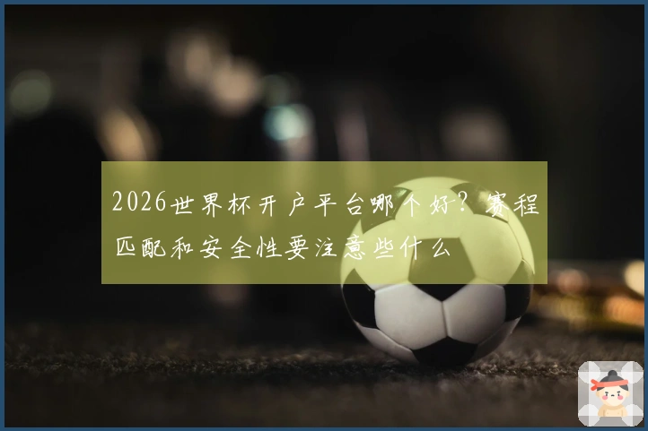 2026世界杯开户平台哪个好？赛程匹配和安全性要注意些什么