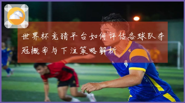世界杯竞猜平台如何评估各球队夺冠概率与下注策略解析