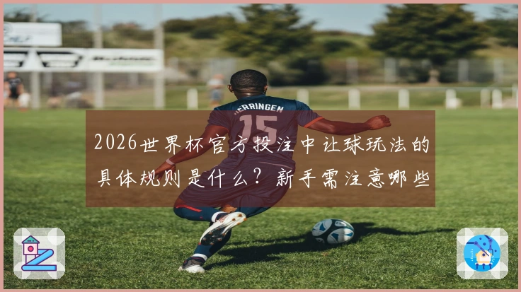 2026世界杯官方投注中让球玩法的具体规则是什么？新手需注意哪些事项？