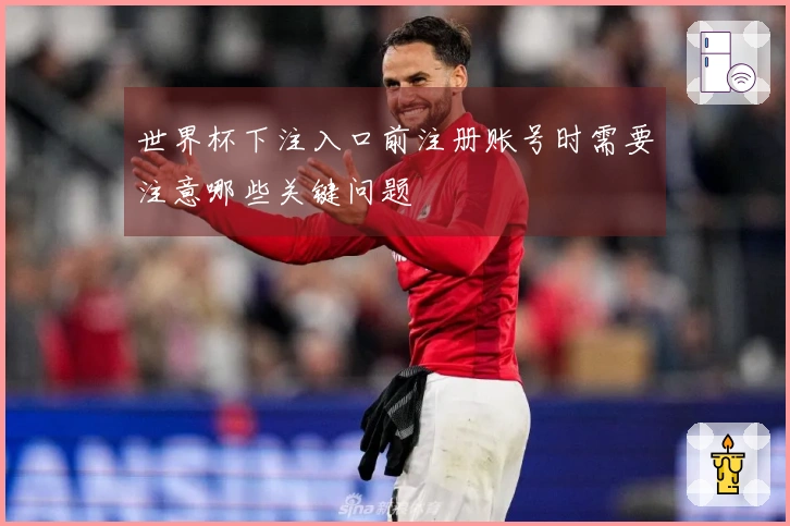 世界杯下注入口前注册账号时需要注意哪些关键问题