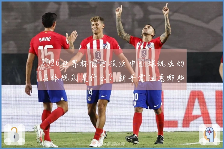 2026世界杯官方投注中让球玩法的具体规则是什么？新手需注意哪些事项？