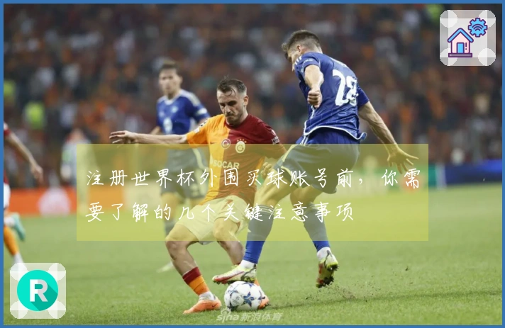 注册世界杯外围买球账号前，你需要了解的几个关键注意事项