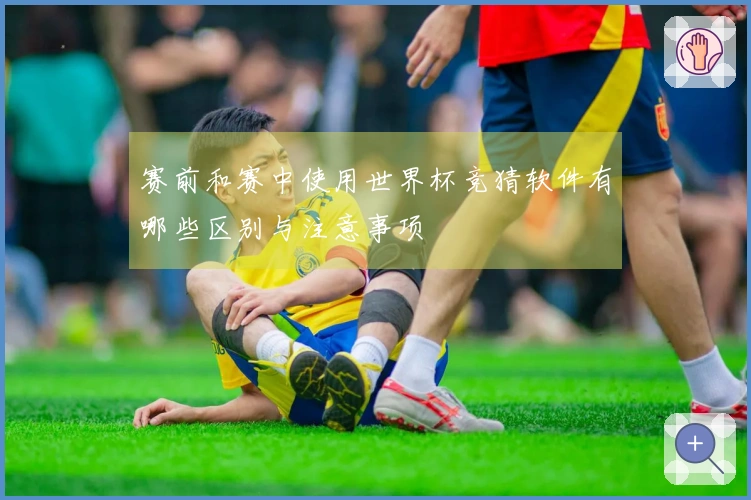 赛前和赛中使用世界杯竞猜软件有哪些区别与注意事项