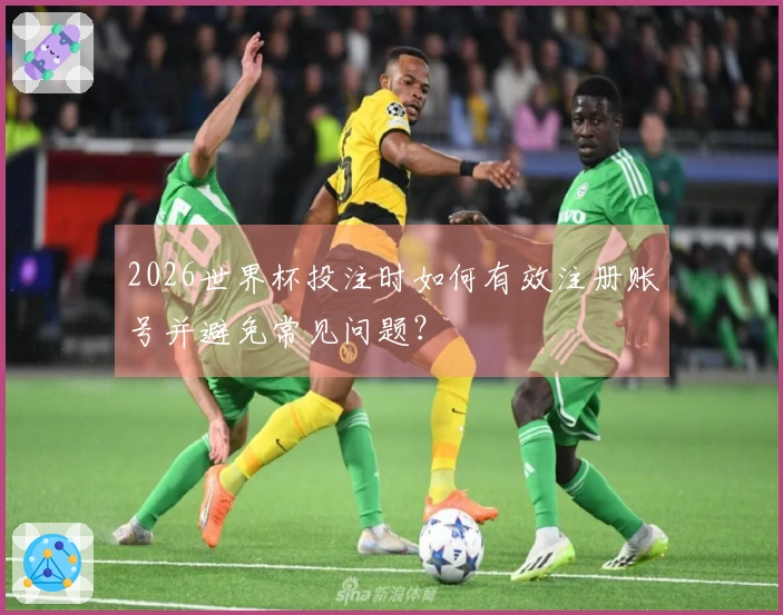 2026世界杯投注时如何有效注册账号并避免常见问题？