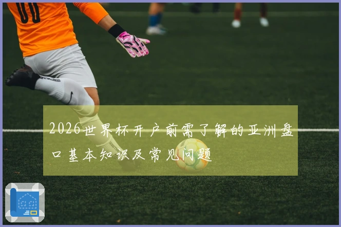 2026世界杯开户前需了解的亚洲盘口基本知识及常见问题