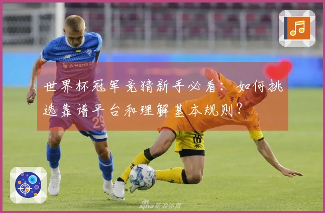 世界杯冠军竞猜新手必看：如何挑选靠谱平台和理解基本规则？