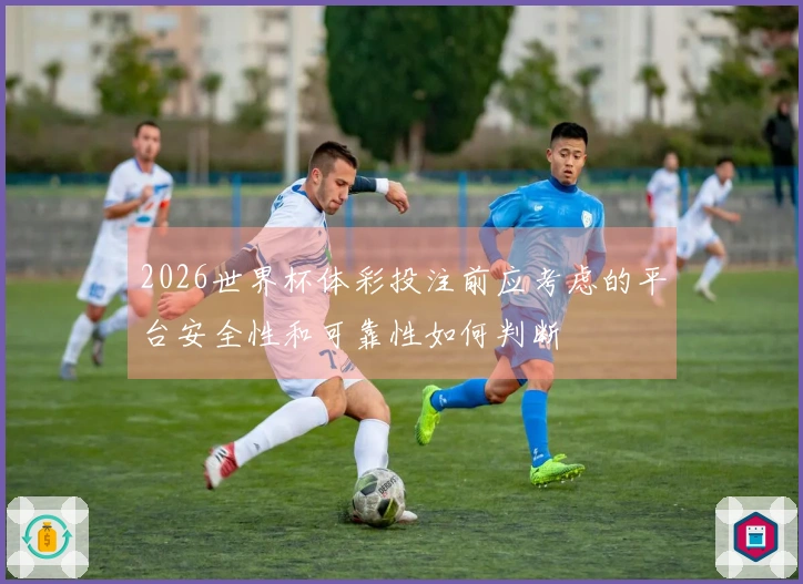 2026世界杯体彩投注前应考虑的平台安全性和可靠性如何判断
