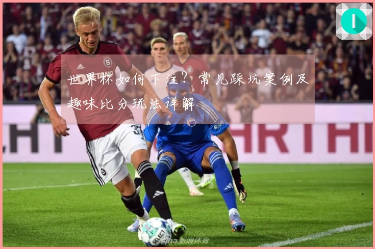 世界杯如何下注？常见踩坑案例及趣味比分玩法详解