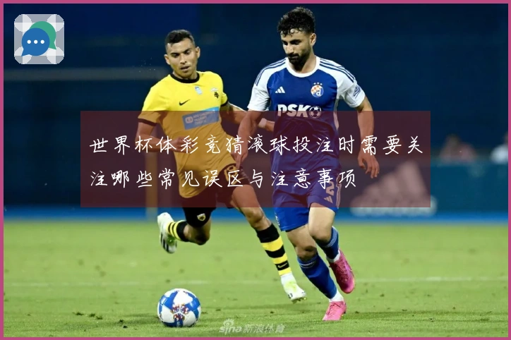 世界杯体彩竞猜滚球投注时需要关注哪些常见误区与注意事项