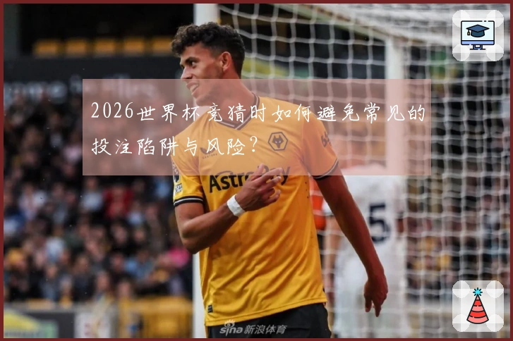 2026世界杯竞猜时如何避免常见的投注陷阱与风险？