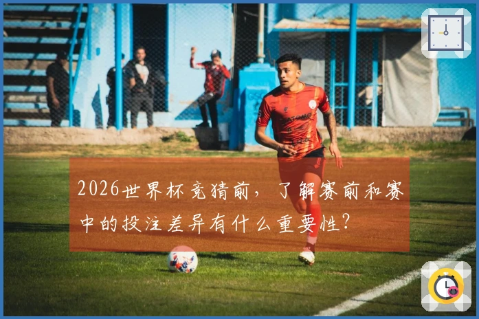 2026世界杯竞猜前，了解赛前和赛中的投注差异有什么重要性？