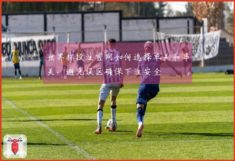 世界杯投注官网如何选择单关和串关，避免误区确保下注安全