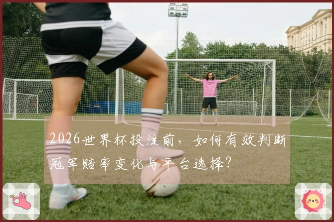 2026世界杯投注前，如何有效判断冠军赔率变化与平台选择？