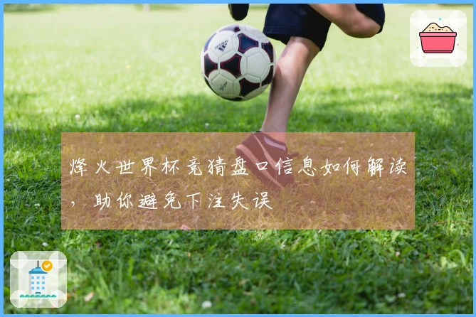 烽火世界杯竞猜盘口信息如何解读，助你避免下注失误