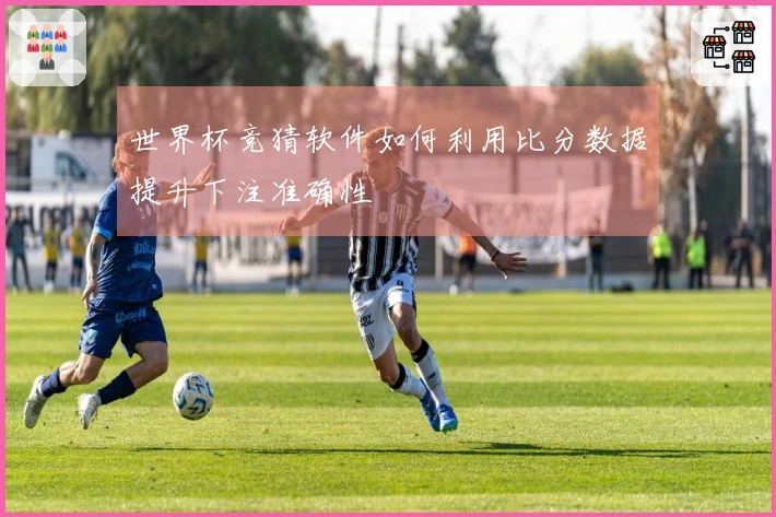 世界杯竞猜软件如何利用比分数据提升下注准确性