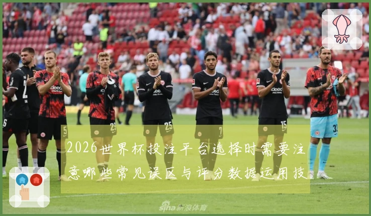 2026世界杯投注平台选择时需要注意哪些常见误区与评分数据运用技巧
