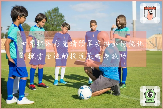 世界杯体彩竞猜预算安排如何优化？探索合适的投注策略与技巧