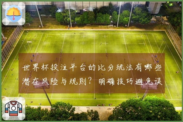 世界杯投注平台的比分玩法有哪些潜在风险与规则？明确技巧避免误区