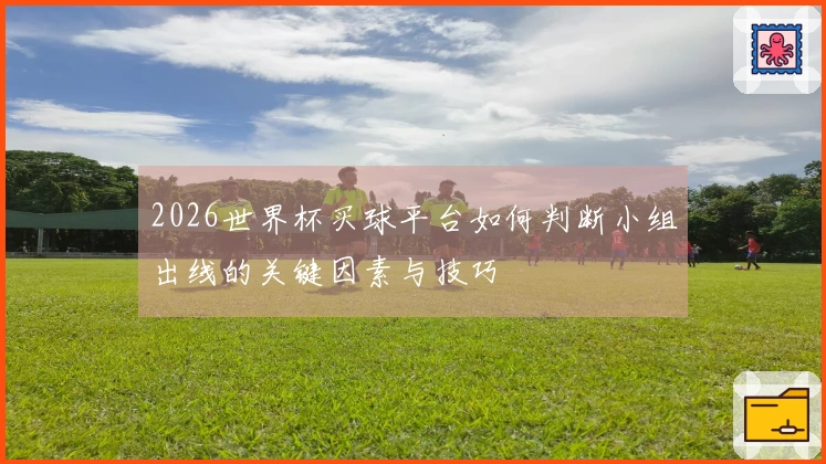 2026世界杯买球平台如何判断小组出线的关键因素与技巧